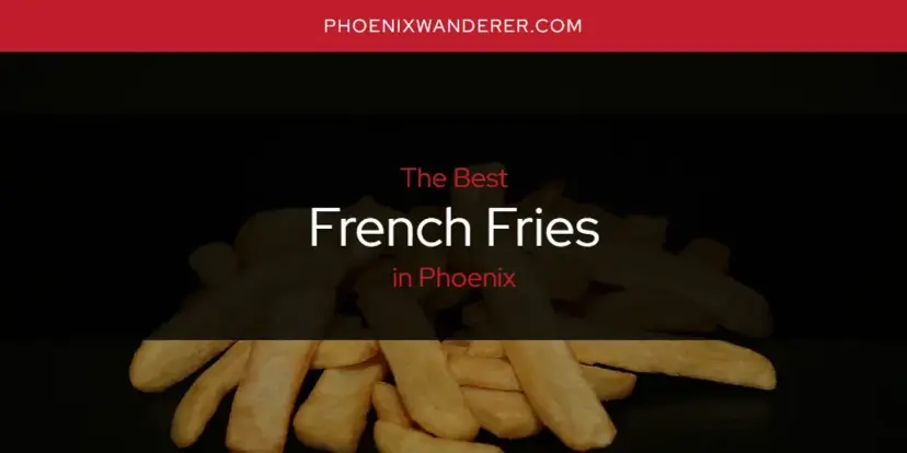 The Absolute Best French Fries in Phoenix  [Updated 2024]