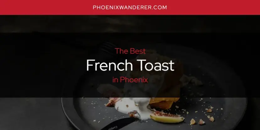 The Absolute Best French Toast in Phoenix  [Updated 2024]